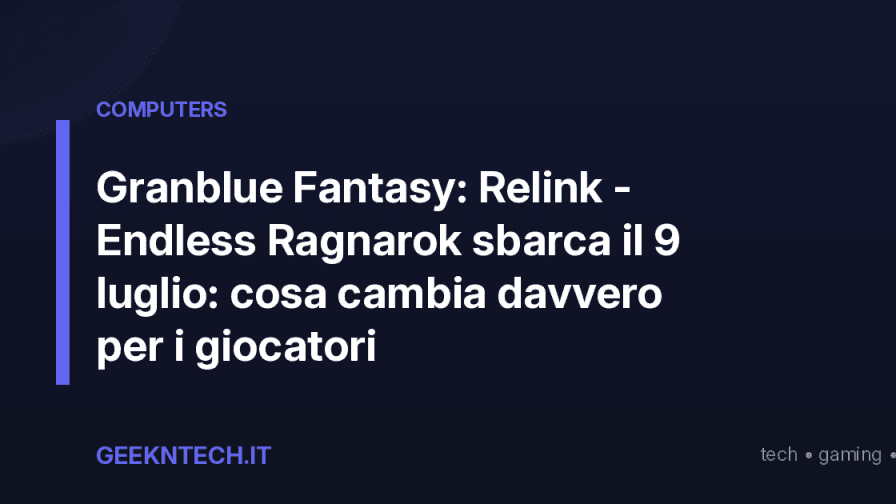 Granblue Fantasy: Relink - Endless Ragnarok sbarca il 9 luglio: cosa cambia davvero per i giocatori