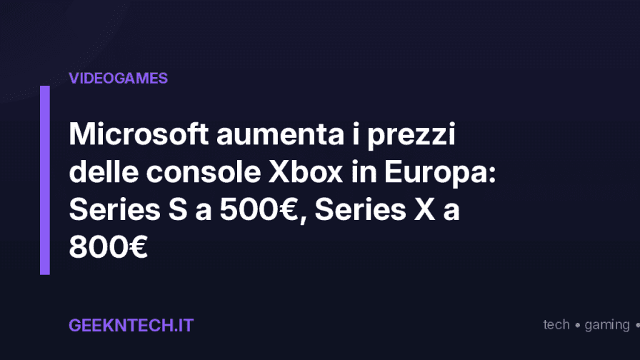 Microsoft aumenta i prezzi delle console Xbox in Europa: Series S a 500€, Series X a 800€