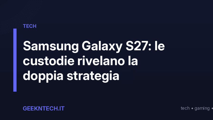 Samsung Galaxy S27: le custodie rivelano la doppia strategia