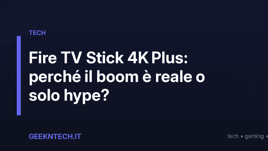 Fire TV Stick 4K Plus: perché il boom è reale o solo hype?