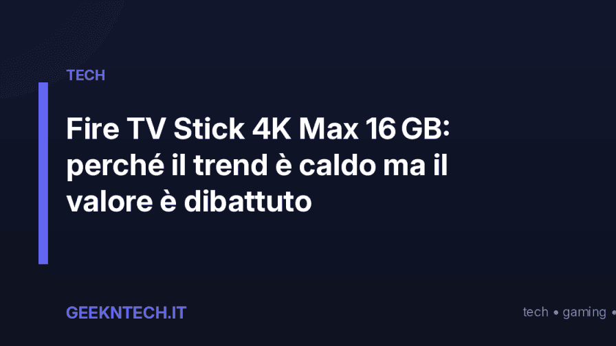 Fire TV Stick 4K Max 16 GB: perché il trend è caldo ma il valore è dibattuto